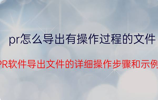 pr怎么导出有操作过程的文件 “PR软件导出文件的详细操作步骤和示例”